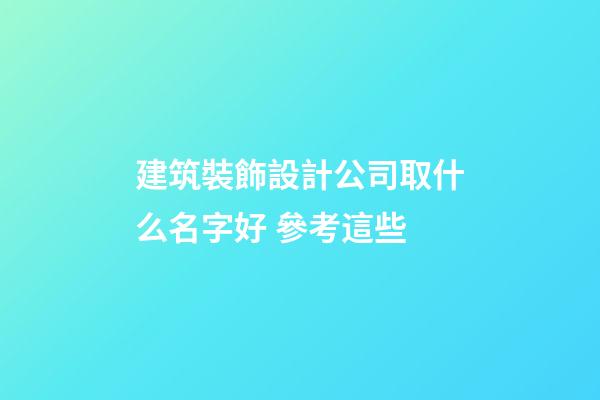 建筑裝飾設計公司取什么名字好 參考這些-第1張-公司起名-玄機派